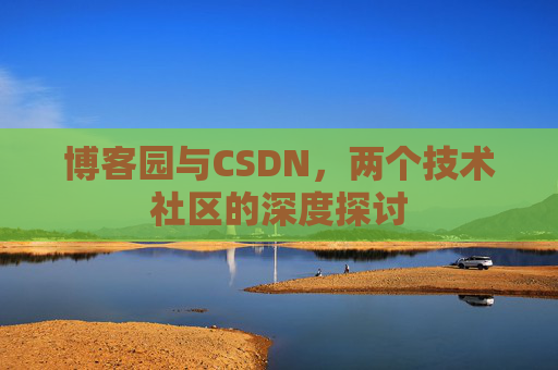 博客园与CSDN,两个技术社区的深度探讨 博客园与CSDN,两个技术社区的深度探讨